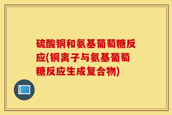 硫酸铜和氨基葡萄糖反应(铜离子与氨基葡萄糖反应生成复合物) 硫酸铜和氨基葡萄糖反应(铜离子与氨基葡萄糖反应生成复合物)