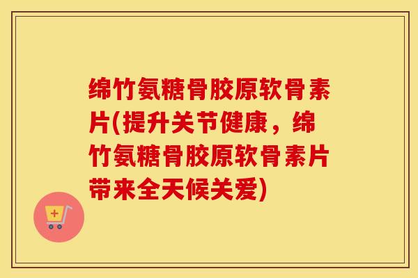 绵竹氨糖骨胶原软骨素片(提升关节健康,绵竹氨糖骨胶原软骨素片带来全天候关爱) 绵竹氨糖骨胶原软骨素片(提升关节健康,绵竹氨糖骨胶原软骨素片带来全天候关爱)