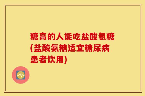 糖高的人能吃盐酸氨糖(盐酸氨糖适宜患者饮用) 糖高的人能吃盐酸氨糖(盐酸氨糖适宜患者饮用)