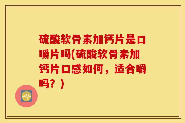 硫酸软骨素加钙片是口嚼片吗(硫酸软骨素加钙片口感如何，适合嚼吗？)