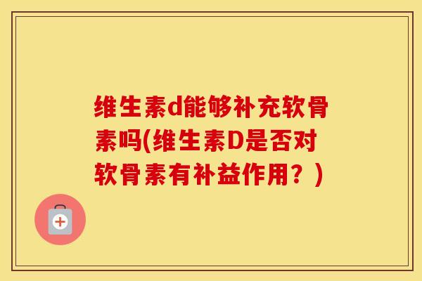 维生素d能够补充软骨素吗(维生素D是否对软骨素有补益作用?) 维生素d能够补充软骨素吗(维生素D是否对软骨素有补益作用?)