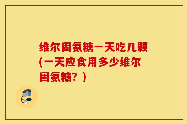 维尔固氨糖一天吃几颗(一天应食用多少维尔固氨糖？)