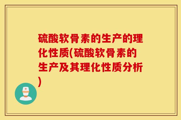 硫酸软骨素的生产的理化性质(硫酸软骨素的生产及其理化性质分析) 硫酸软骨素的生产的理化性质(硫酸软骨素的生产及其理化性质分析)