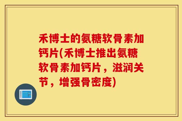 禾博士的氨糖软骨素加钙片(禾博士推出氨糖软骨素加钙片,滋润关节,增强骨密度) 禾博士的氨糖软骨素加钙片(禾博士推出氨糖软骨素加钙片,滋润关节,增强骨密度)