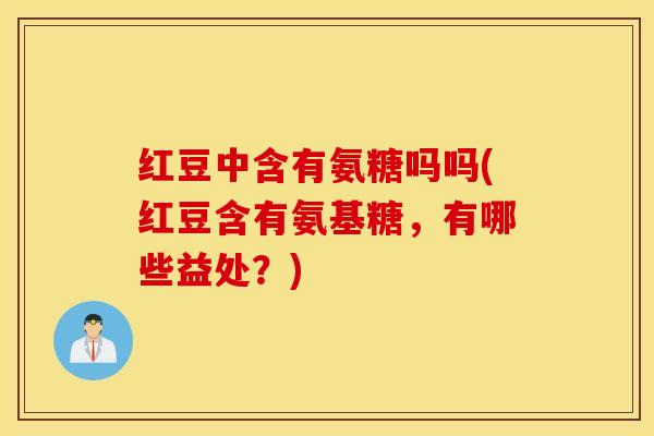 红豆中含有氨糖吗吗(红豆含有氨基糖，有哪些益处？)