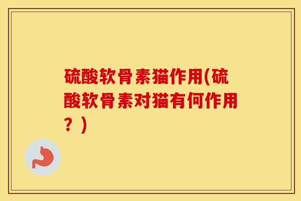 硫酸软骨素猫作用(硫酸软骨素对猫有何作用?) 硫酸软骨素猫作用(硫酸软骨素对猫有何作用?)