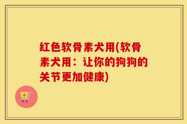 红色软骨素犬用(软骨素犬用：让你的狗狗的关节更加健康)