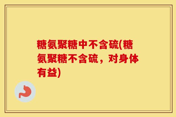 糖氨聚糖中不含硫(糖氨聚糖不含硫，对身体有益)