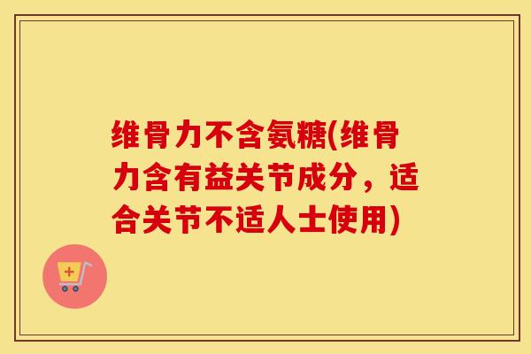 维骨力不含氨糖(维骨力含有益关节成分，适合关节不适人士使用)