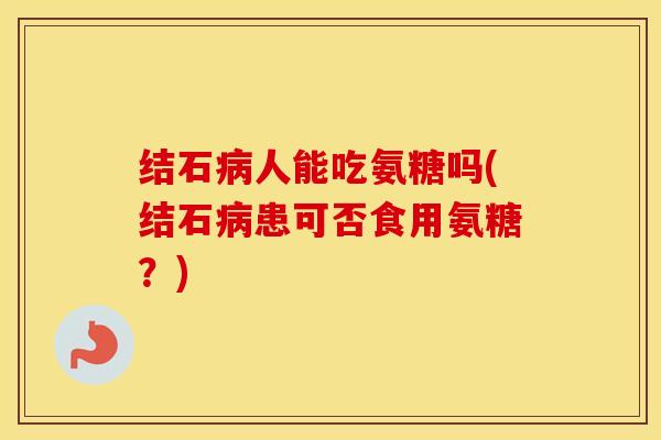 结石人能吃氨糖吗(结石患可否食用氨糖?) 结石人能吃氨糖吗(结石患可否食用氨糖?)