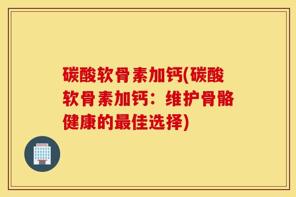 碳酸软骨素加钙(碳酸软骨素加钙:维护骨骼健康的佳选择) 碳酸软骨素加钙(碳酸软骨素加钙:维护骨骼健康的佳选择)