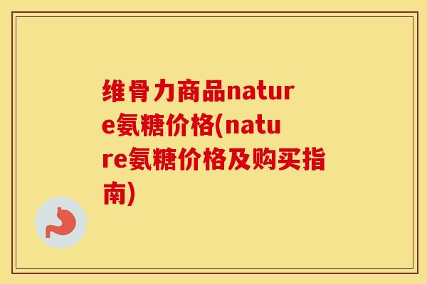 维骨力商品nature氨糖价格(nature氨糖价格及购买指南) 维骨力商品nature氨糖价格(nature氨糖价格及购买指南)
