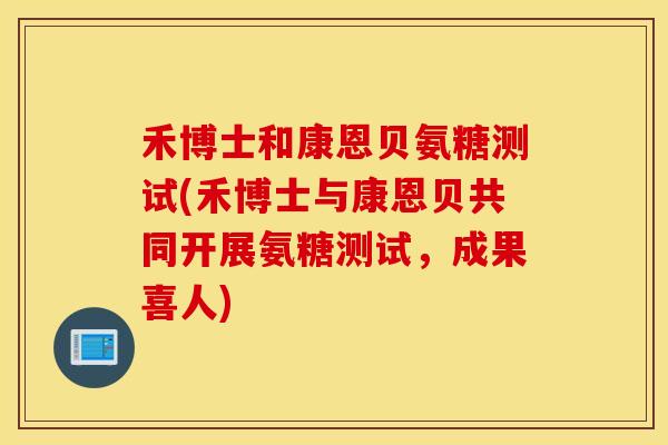 禾博士和康恩贝氨糖测试(禾博士与康恩贝共同开展氨糖测试,成果喜人) 禾博士和康恩贝氨糖测试(禾博士与康恩贝共同开展氨糖测试,成果喜人)