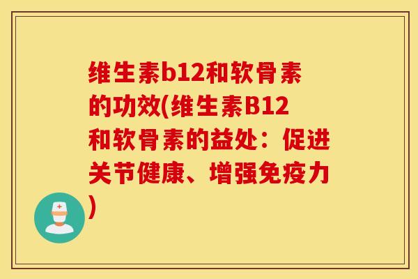 维生素b12和软骨素的功效(维生素B12和软骨素的益处:促进关节健康、增强) 维生素b12和软骨素的功效(维生素B12和软骨素的益处:促进关节健康、增强)