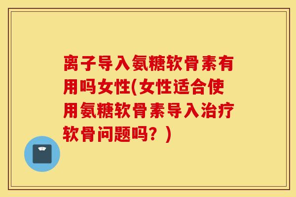 离子导入氨糖软骨素有用吗女性(女性适合使用氨糖软骨素导入软骨问题吗?) 离子导入氨糖软骨素有用吗女性(女性适合使用氨糖软骨素导入软骨问题吗?)