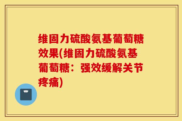 维固力硫酸氨基葡萄糖效果(维固力硫酸氨基葡萄糖：强效缓解关节)