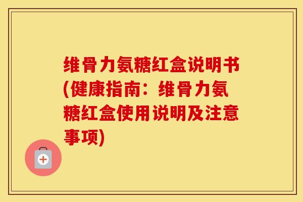 维骨力氨糖红盒说明书(健康指南:维骨力氨糖红盒使用说明及注意事项) 维骨力氨糖红盒说明书(健康指南:维骨力氨糖红盒使用说明及注意事项)
