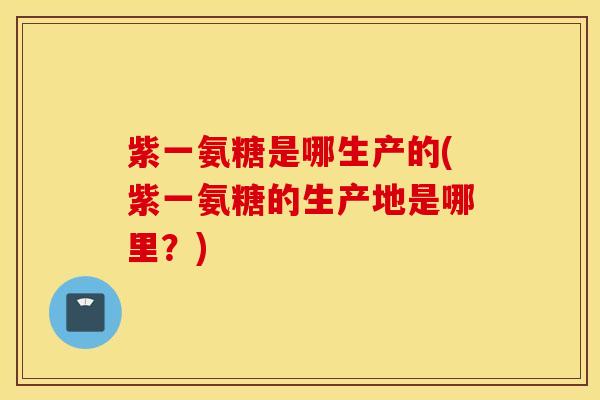 紫一氨糖是哪生产的(紫一氨糖的生产地是哪里?) 紫一氨糖是哪生产的(紫一氨糖的生产地是哪里?)