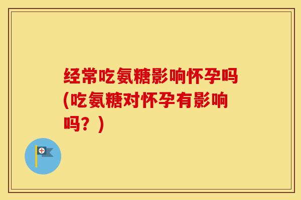 经常吃氨糖影响怀孕吗(吃氨糖对怀孕有影响吗?) 经常吃氨糖影响怀孕吗(吃氨糖对怀孕有影响吗?)