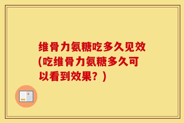维骨力氨糖吃多久见效(吃维骨力氨糖多久可以看到效果?) 维骨力氨糖吃多久见效(吃维骨力氨糖多久可以看到效果?)