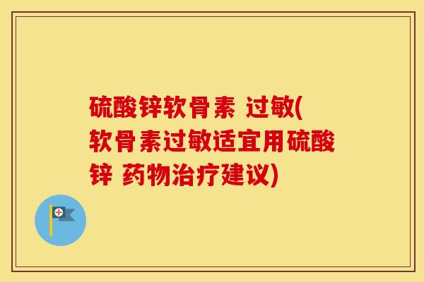 硫酸锌软骨素 (软骨素适宜用硫酸锌 建议) 硫酸锌软骨素 (软骨素适宜用硫酸锌 建议)