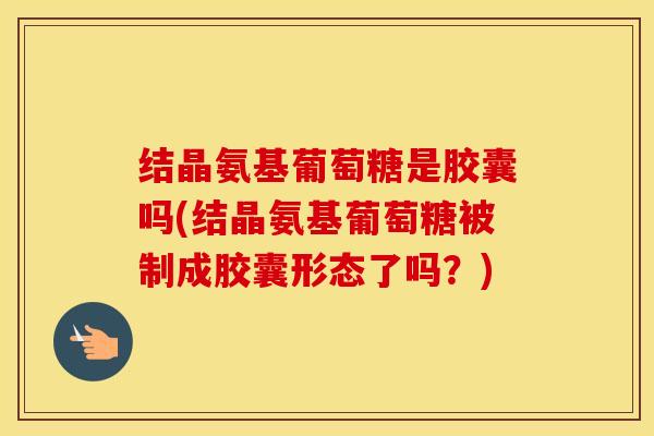 结晶氨基葡萄糖是胶囊吗(结晶氨基葡萄糖被制成胶囊形态了吗?) 结晶氨基葡萄糖是胶囊吗(结晶氨基葡萄糖被制成胶囊形态了吗?)