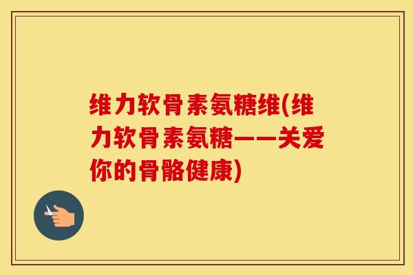 维力软骨素氨糖维(维力软骨素氨糖——关爱你的骨骼健康) 维力软骨素氨糖维(维力软骨素氨糖——关爱你的骨骼健康)