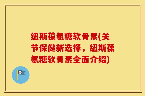 纽斯葆氨糖软骨素(关节保健新选择,纽斯葆氨糖软骨素全面介绍) 纽斯葆氨糖软骨素(关节保健新选择,纽斯葆氨糖软骨素全面介绍)