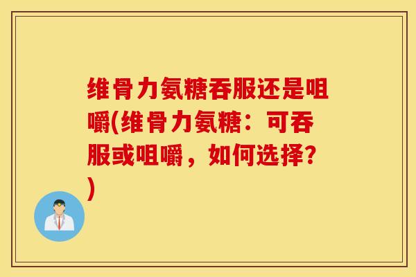 维骨力氨糖吞服还是咀嚼(维骨力氨糖:可吞服或咀嚼,如何选择?) 维骨力氨糖吞服还是咀嚼(维骨力氨糖:可吞服或咀嚼,如何选择?)