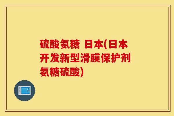 硫酸氨糖 日本(日本开发新型滑膜保护剂 氨糖硫酸) 硫酸氨糖 日本(日本开发新型滑膜保护剂 氨糖硫酸)