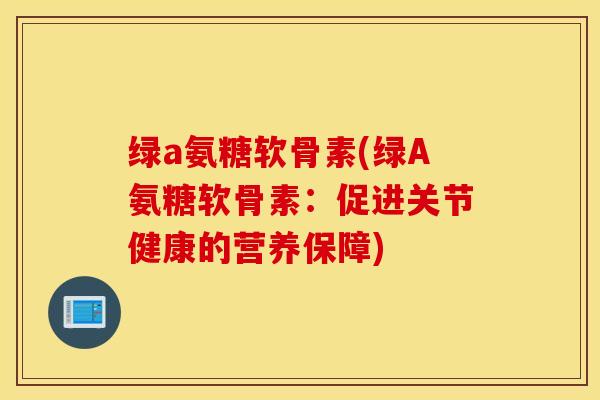 绿a氨糖软骨素(绿A氨糖软骨素:促进关节健康的营养保障) 绿a氨糖软骨素(绿A氨糖软骨素:促进关节健康的营养保障)