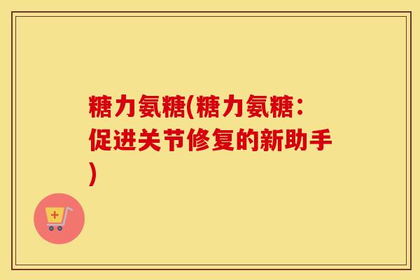 糖力氨糖(糖力氨糖：促进关节修复的新助手)