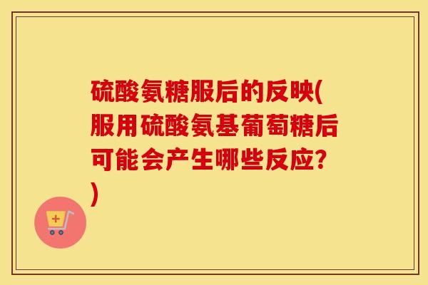 硫酸氨糖服后的反映(服用硫酸氨基葡萄糖后可能会产生哪些反应?) 硫酸氨糖服后的反映(服用硫酸氨基葡萄糖后可能会产生哪些反应?)