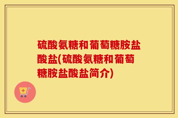 硫酸氨糖和葡萄糖胺盐酸盐(硫酸氨糖和葡萄糖胺盐酸盐简介) 硫酸氨糖和葡萄糖胺盐酸盐(硫酸氨糖和葡萄糖胺盐酸盐简介)