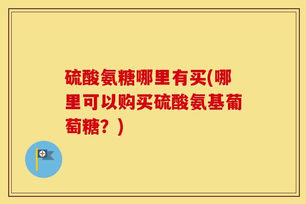 硫酸氨糖哪里有买(哪里可以购买硫酸氨基葡萄糖?) 硫酸氨糖哪里有买(哪里可以购买硫酸氨基葡萄糖?)