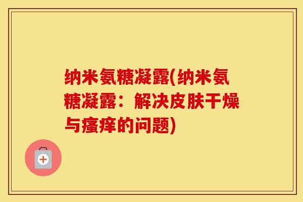 纳米氨糖凝露(纳米氨糖凝露:解决干燥与的问题) 纳米氨糖凝露(纳米氨糖凝露:解决干燥与的问题)
