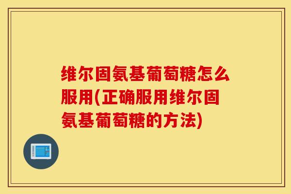 维尔固氨基葡萄糖怎么服用(正确服用维尔固氨基葡萄糖的方法)
