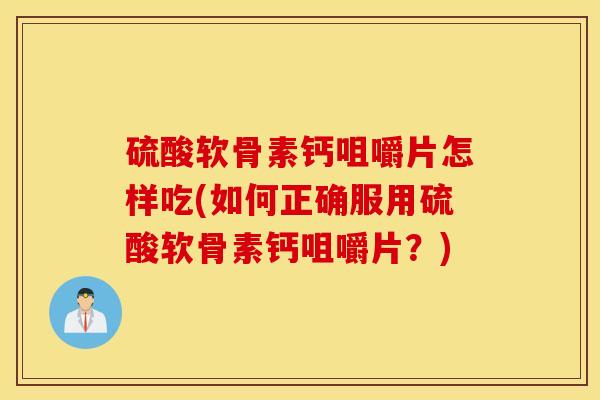 硫酸软骨素钙咀嚼片怎样吃(如何正确服用硫酸软骨素钙咀嚼片?) 硫酸软骨素钙咀嚼片怎样吃(如何正确服用硫酸软骨素钙咀嚼片?)