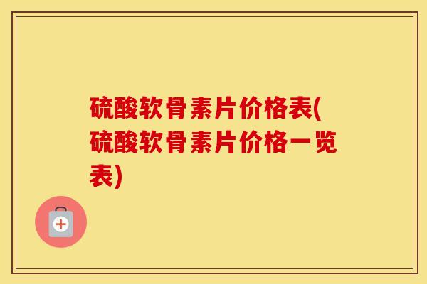 硫酸软骨素片价格表(硫酸软骨素片价格一览表)