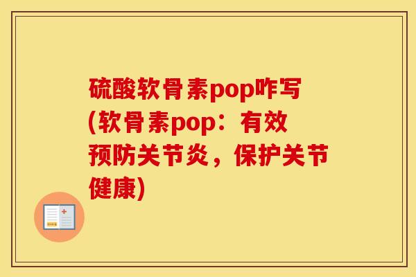 硫酸软骨素pop咋写(软骨素pop：有效，保护关节健康)