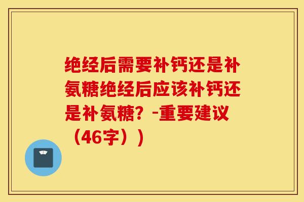 绝经后需要补钙还是补氨糖绝经后应该补钙还是补氨糖?-重要建议(46字)) 绝经后需要补钙还是补氨糖绝经后应该补钙还是补氨糖?-重要建议(46字))