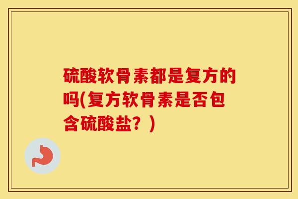 硫酸软骨素都是复方的吗(复方软骨素是否包含硫酸盐?) 硫酸软骨素都是复方的吗(复方软骨素是否包含硫酸盐?)