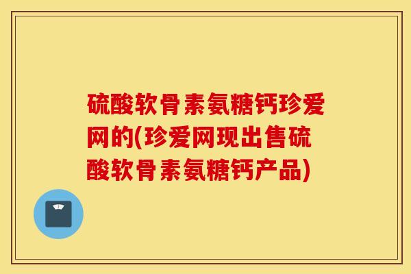 硫酸软骨素氨糖钙珍爱网的(珍爱网现出售硫酸软骨素氨糖钙产品) 硫酸软骨素氨糖钙珍爱网的(珍爱网现出售硫酸软骨素氨糖钙产品)
