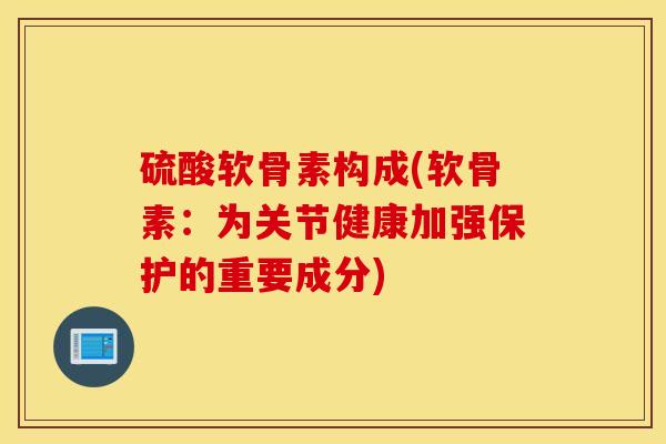 硫酸软骨素构成(软骨素：为关节健康加强保护的重要成分)