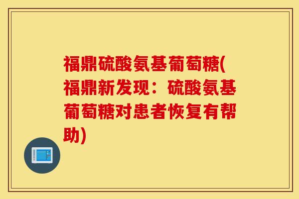 福鼎硫酸氨基葡萄糖(福鼎新发现:硫酸氨基葡萄糖对患者恢复有帮助) 福鼎硫酸氨基葡萄糖(福鼎新发现:硫酸氨基葡萄糖对患者恢复有帮助)