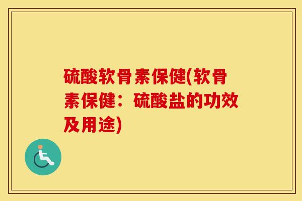 硫酸软骨素保健(软骨素保健:硫酸盐的功效及用途) 硫酸软骨素保健(软骨素保健:硫酸盐的功效及用途)