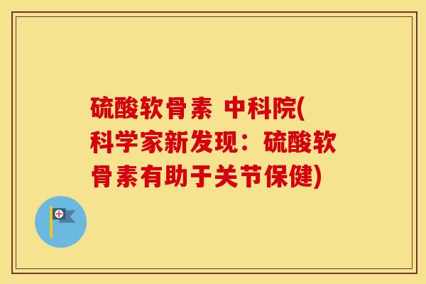 硫酸软骨素 中科院(科学家新发现:硫酸软骨素有助于关节保健) 硫酸软骨素 中科院(科学家新发现:硫酸软骨素有助于关节保健)