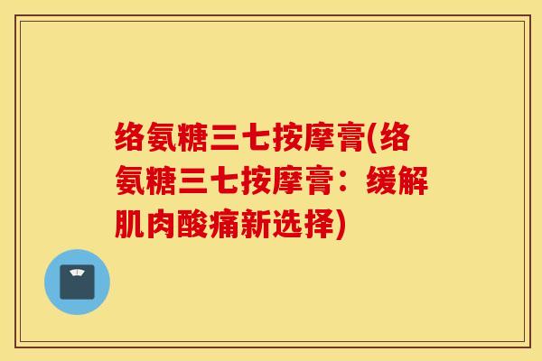 络氨糖三七按摩膏(络氨糖三七按摩膏:缓解肌肉酸痛新选择) 络氨糖三七按摩膏(络氨糖三七按摩膏:缓解肌肉酸痛新选择)