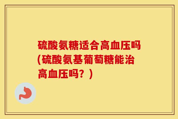 硫酸氨糖适合高吗(硫酸氨基葡萄糖能高吗？)