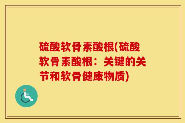 硫酸软骨素酸根(硫酸软骨素酸根:关键的关节和软骨健康物质) 硫酸软骨素酸根(硫酸软骨素酸根:关键的关节和软骨健康物质)